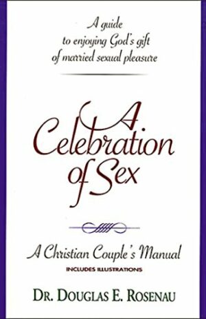 A Celebration of Sex: A Guide to Enjoying God’s Gift of Married Sexual Pleasure (A Christian Couple’s Manual)