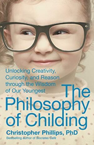 The Philosophy of Childing: Unlocking Creativity, Curiosity, and Reason through the Wisdom of Our Youngest
