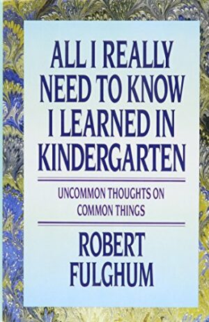 All I Really Need to Know I Learned in Kindergarten: Uncommon Thoughts On Common Things