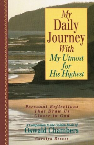 My Daily Journey With My Utmost for His Highest: Personal Reflections That Draw Us Closer to God