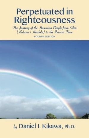 Perpetuated in Righteousness: The Journey of the Hawaiian People From Eden (Kalana i Hauola) to the Present Time (The True God of Hawaiʻi Series)